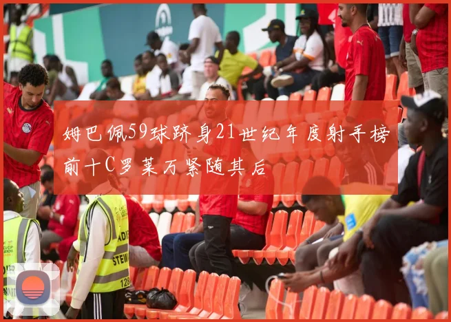 姆巴佩59球跻身21世纪年度射手榜前十C罗莱万紧随其后