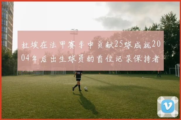 杜埃在法甲赛季中贡献25球成就2004年后出生球员的首位记录保持者