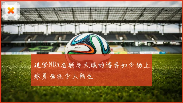 追梦NBA名额与天赋的博弈如今场上球员面孔令人陌生