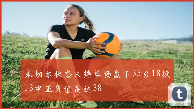 米切尔状态火热单场轰下35分18投13中正负值高达38