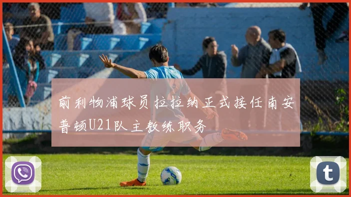前利物浦球员拉拉纳正式接任南安普顿U21队主教练职务