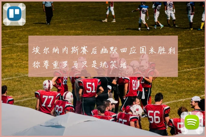 埃尔纳内斯赛后幽默回应国米胜利称尊重罗马只是玩笑话