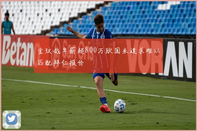 金玟哉年薪超800万欧国米追求难以匹配拜仁报价