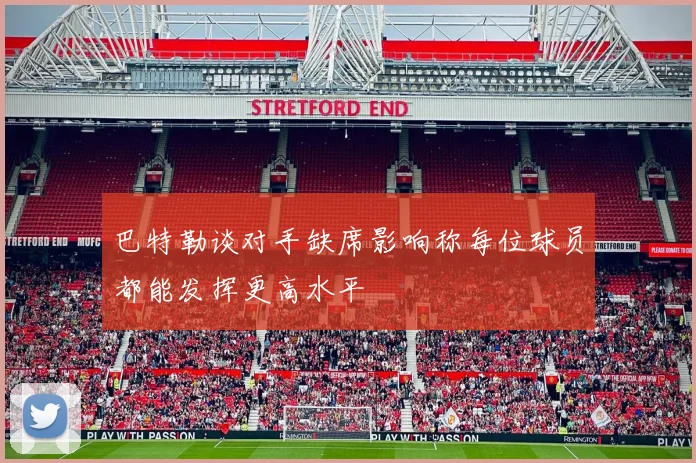 巴特勒谈对手缺席影响称每位球员都能发挥更高水平