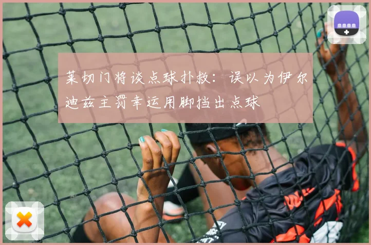 莱切门将谈点球扑救：误以为伊尔迪兹主罚幸运用脚挡出点球
