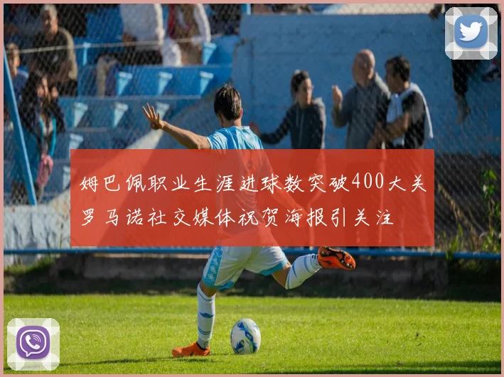 姆巴佩职业生涯进球数突破400大关罗马诺社交媒体祝贺海报引关注