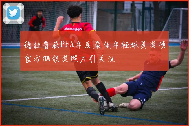 德拉普获PFA年度最佳年轻球员奖项官方晒领奖照片引关注