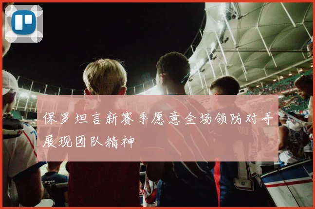 保罗坦言新赛季愿意全场领防对手展现团队精神