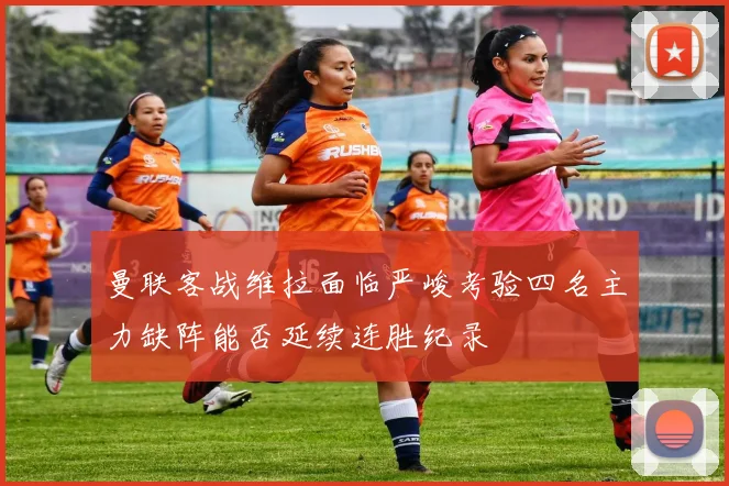 曼联客战维拉面临严峻考验四名主力缺阵能否延续连胜纪录