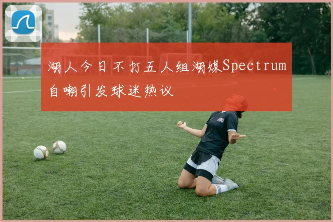 湖人今日不打五人组湖媒Spectrum自嘲引发球迷热议