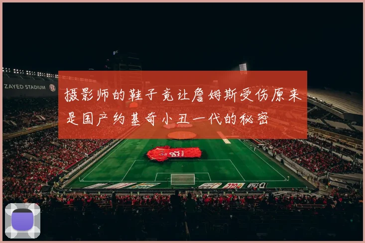 摄影师的鞋子竟让詹姆斯受伤原来是国产约基奇小丑一代的秘密