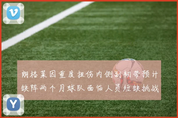 朗格莱因重度扭伤内侧副韧带预计缺阵两个月球队面临人员短缺挑战