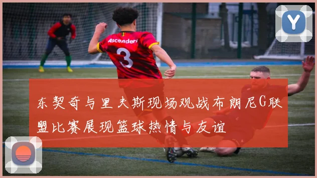 东契奇与里夫斯现场观战布朗尼G联盟比赛展现篮球热情与友谊