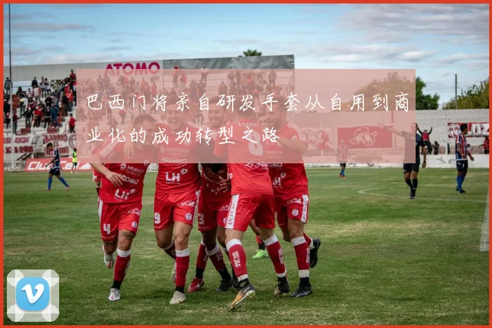 巴西门将亲自研发手套从自用到商业化的成功转型之路