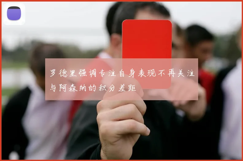罗德里强调专注自身表现不再关注与阿森纳的积分差距
