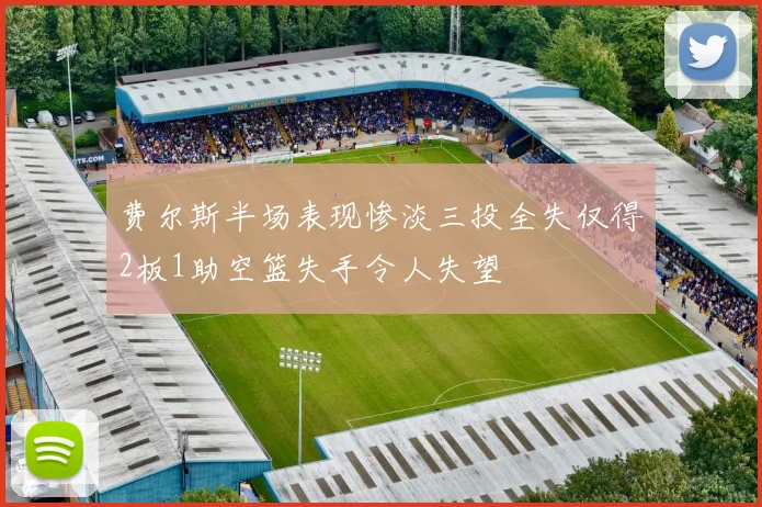 费尔斯半场表现惨淡三投全失仅得2板1助空篮失手令人失望