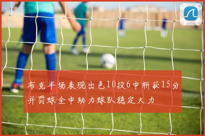 布克半场表现出色10投6中斩获15分并罚球全中助力球队稳定火力