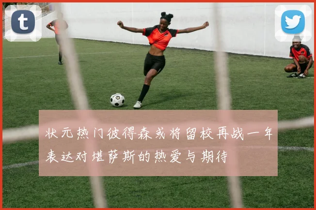 状元热门彼得森或将留校再战一年表达对堪萨斯的热爱与期待