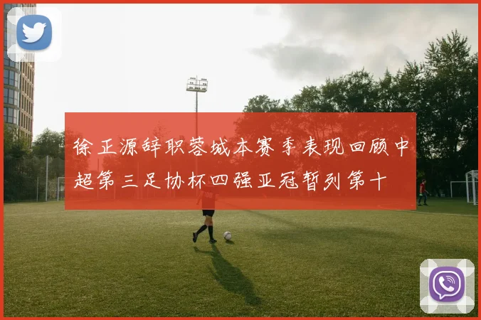 徐正源辞职蓉城本赛季表现回顾中超第三足协杯四强亚冠暂列第十