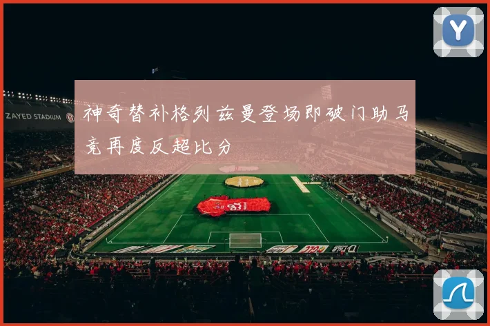 神奇替补格列兹曼登场即破门助马竞再度反超比分