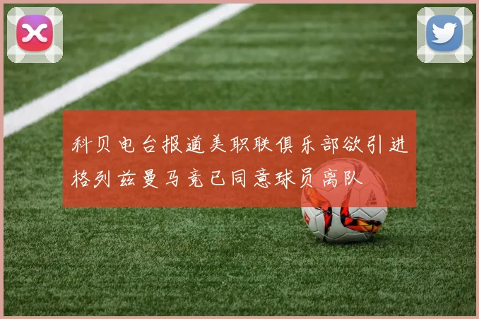 科贝电台报道美职联俱乐部欲引进格列兹曼马竞已同意球员离队