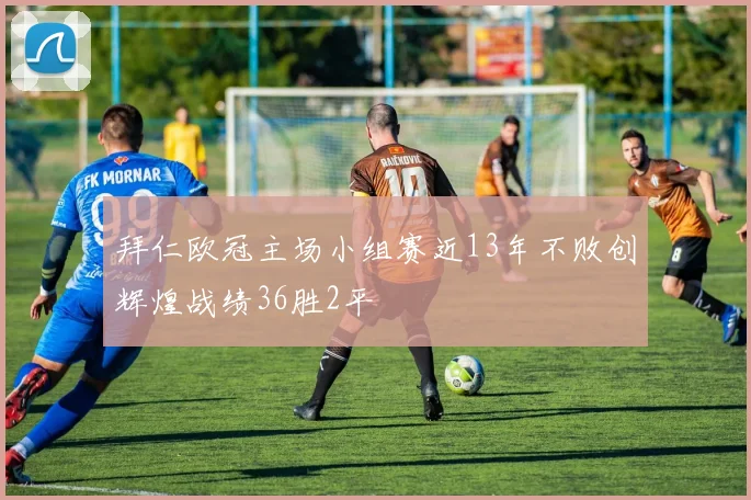 拜仁欧冠主场小组赛近13年不败创辉煌战绩36胜2平