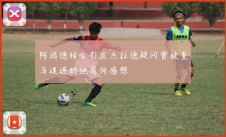 阿诺德转会引发杰拉德疑问曾被皇马追逐的他有何感想