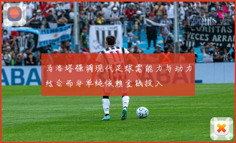 马洛塔强调现代足球需能力与动力结合而非单纯依赖金钱投入