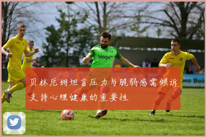 贝林厄姆坦言压力与脆弱感需倾诉支持心理健康的重要性
