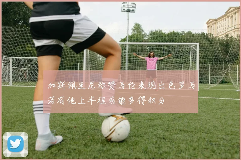 加斯佩里尼称赞马伦表现出色罗马若有他上半程或能多得积分