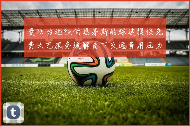 曼联为远征伯恩茅斯的球迷提供免费大巴服务缓解南下交通费用压力