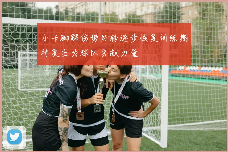 小卡脚踝伤势好转逐步恢复训练期待复出为球队贡献力量
