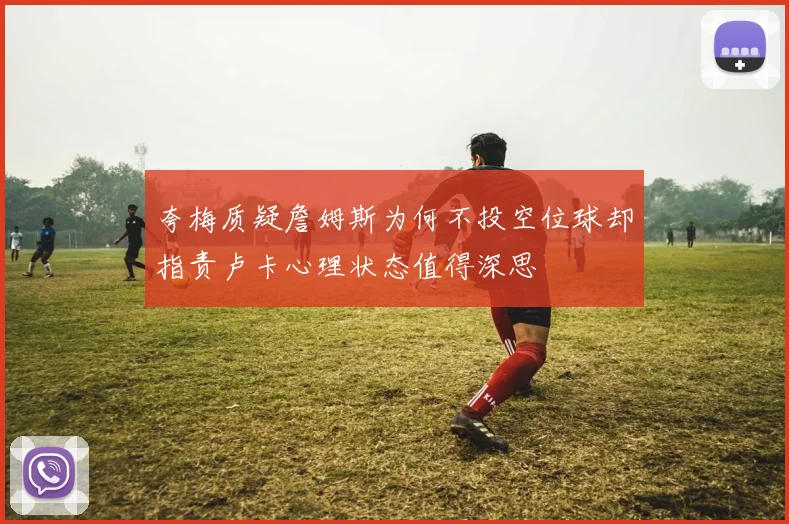 夸梅质疑詹姆斯为何不投空位球却指责卢卡心理状态值得深思