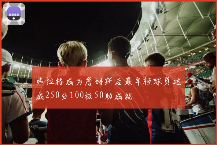 弗拉格成为詹姆斯后最年轻球员达成250分100板50助成就