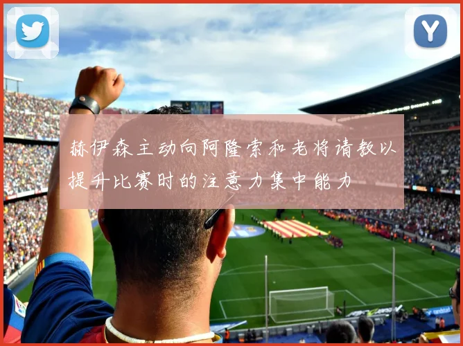 赫伊森主动向阿隆索和老将请教以提升比赛时的注意力集中能力