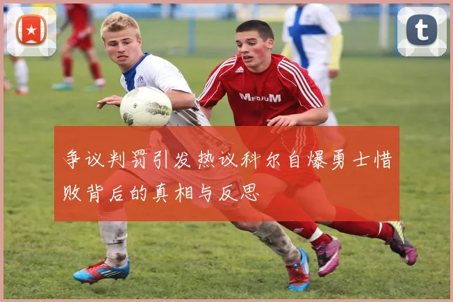 争议判罚引发热议科尔自爆勇士惜败背后的真相与反思
