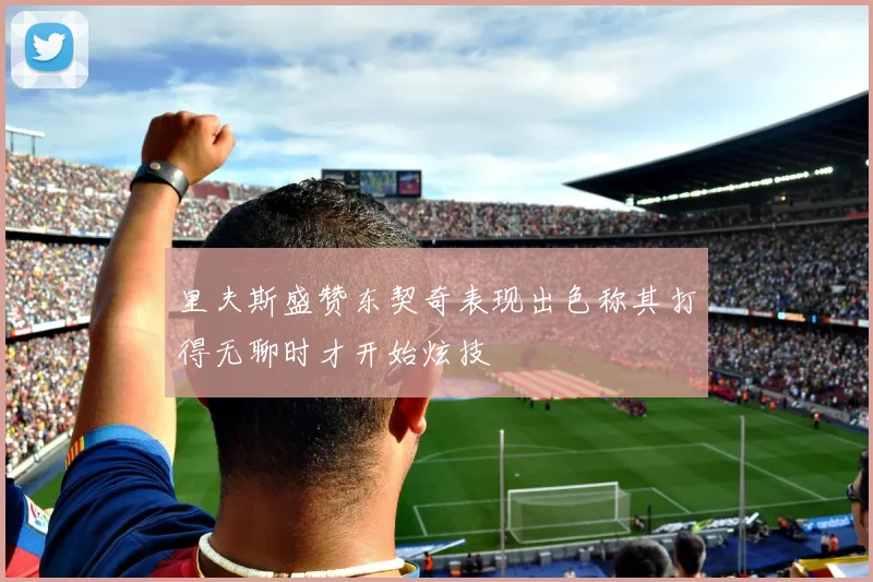 里夫斯盛赞东契奇表现出色称其打得无聊时才开始炫技