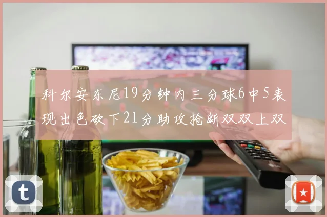 科尔安东尼19分钟内三分球6中5表现出色砍下21分助攻抢断双双上双