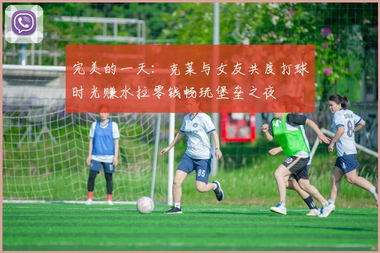 完美的一天：克莱与女友共度打球时光赚水拉零钱畅玩堡垒之夜