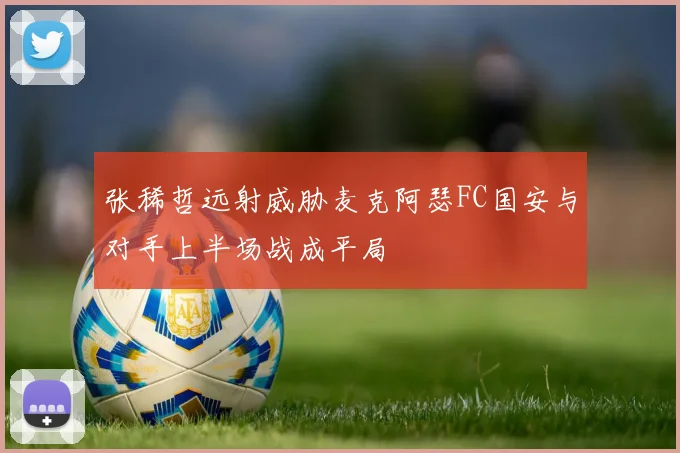张稀哲远射威胁麦克阿瑟FC国安与对手上半场战成平局