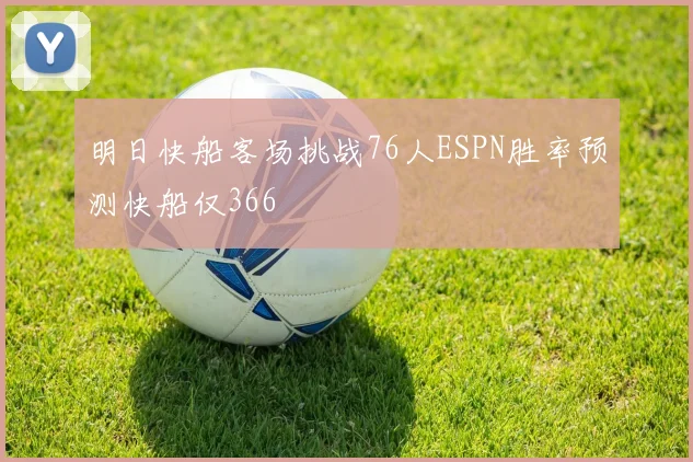 明日快船客场挑战76人ESPN胜率预测快船仅366