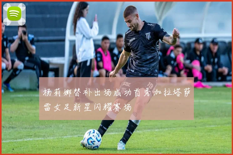 杨莉娜替补出场成功首秀加拉塔萨雷女足新星闪耀赛场
