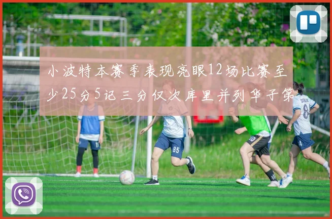 小波特本赛季表现亮眼12场比赛至少25分5记三分仅次库里并列华子第二