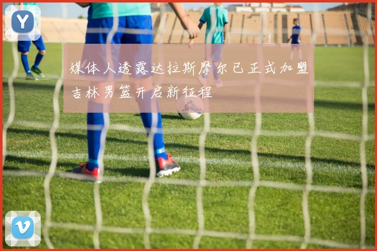 媒体人透露达拉斯摩尔已正式加盟吉林男篮开启新征程