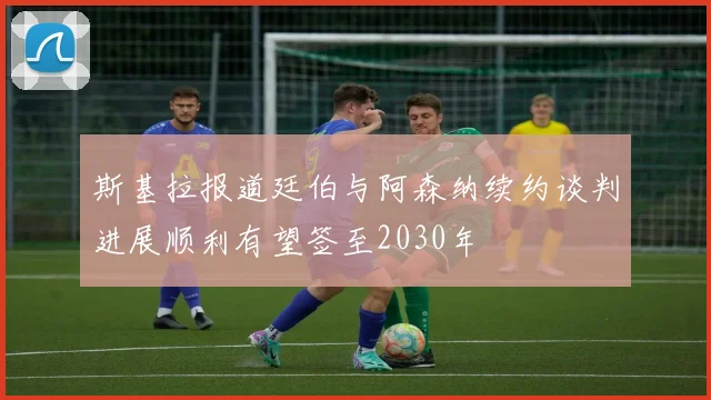 斯基拉报道廷伯与阿森纳续约谈判进展顺利有望签至2030年
