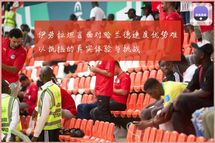 伊劳拉坦言面对哈兰德速度优势难以抵挡的真实体验与挑战