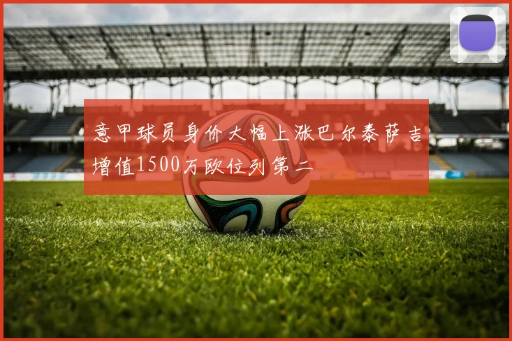 意甲球员身价大幅上涨巴尔泰萨吉增值1500万欧位列第二