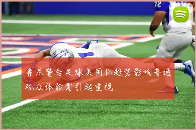 鲁尼警告足球美国化趋势影响普通观众体验需引起重视