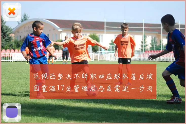 范佩西坚决不辞职回应球队落后埃因霍温17分管理层态度需进一步沟通