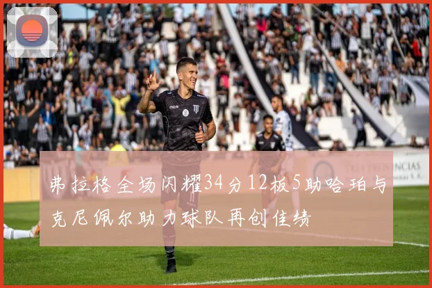 弗拉格全场闪耀34分12板5助哈珀与克尼佩尔助力球队再创佳绩